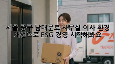 서울 중구 남대문로 사무실 이사? 환경 개선으로 ESG 경영 시작해봐요! ✨